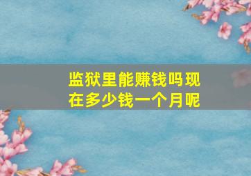 监狱里能赚钱吗现在多少钱一个月呢