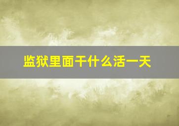 监狱里面干什么活一天