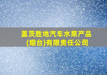 盖茨胜地汽车水泵产品(烟台)有限责任公司