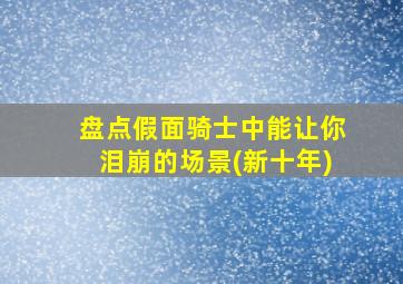 盘点假面骑士中能让你泪崩的场景(新十年)