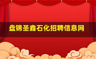 盘锦圣鑫石化招聘信息网