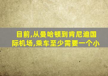 目前,从曼哈顿到肯尼迪国际机场,乘车至少需要一个小