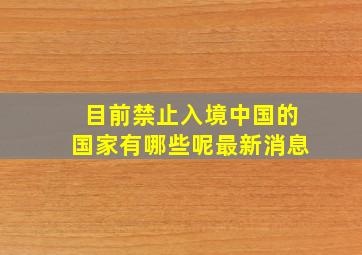 目前禁止入境中国的国家有哪些呢最新消息