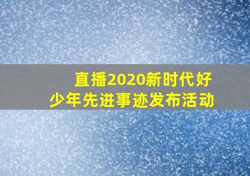 直播2020新时代好少年先进事迹发布活动