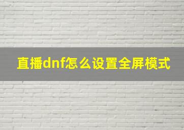 直播dnf怎么设置全屏模式