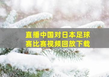 直播中国对日本足球赛比赛视频回放下载