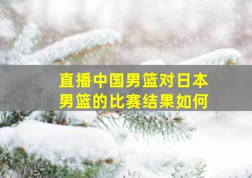 直播中国男篮对日本男篮的比赛结果如何