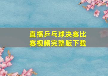 直播乒乓球决赛比赛视频完整版下载