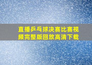 直播乒乓球决赛比赛视频完整版回放高清下载