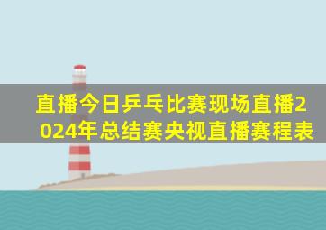 直播今日乒乓比赛现场直播2024年总结赛央视直播赛程表