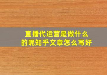 直播代运营是做什么的呢知乎文章怎么写好