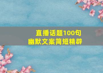 直播话题100句幽默文案简短精辟