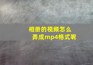 相册的视频怎么弄成mp4格式呢