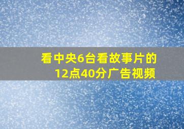 看中央6台看故事片的12点40分广告视频