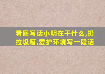 看图写话小明在干什么,扔拉圾箱,爱护环境写一段话