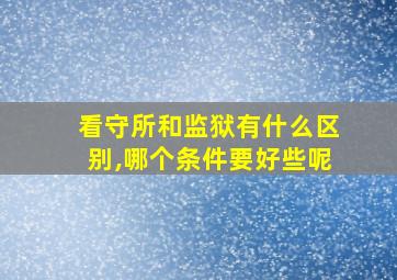 看守所和监狱有什么区别,哪个条件要好些呢