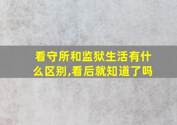 看守所和监狱生活有什么区别,看后就知道了吗