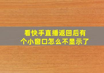 看快手直播返回后有个小窗口怎么不显示了