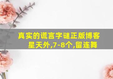 真实的谎言字谜正版博客星天外,7-8个,留连舞