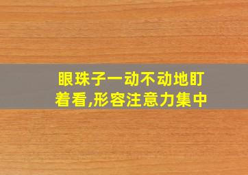 眼珠子一动不动地盯着看,形容注意力集中