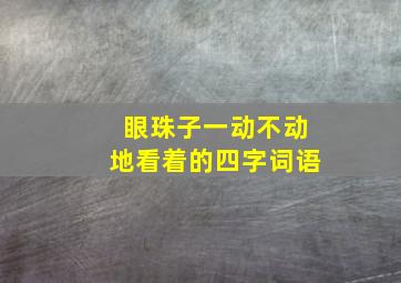 眼珠子一动不动地看着的四字词语