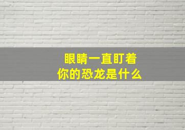 眼睛一直盯着你的恐龙是什么