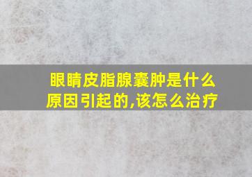 眼睛皮脂腺囊肿是什么原因引起的,该怎么治疗