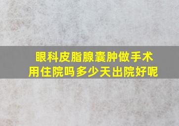 眼科皮脂腺囊肿做手术用住院吗多少天出院好呢