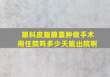 眼科皮脂腺囊肿做手术用住院吗多少天能出院啊