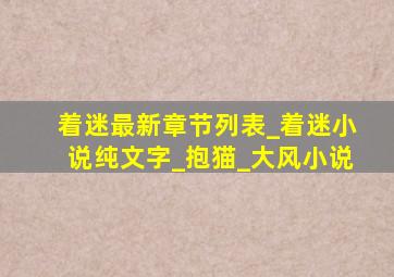 着迷最新章节列表_着迷小说纯文字_抱猫_大风小说