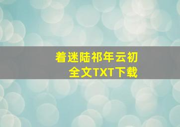 着迷陆祁年云初全文TXT下载