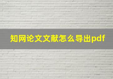 知网论文文献怎么导出pdf