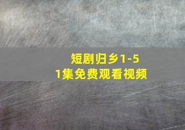 短剧归乡1-51集免费观看视频