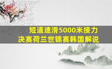 短道速滑5000米接力决赛荷兰世锦赛韩国解说