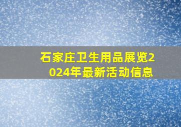 石家庄卫生用品展览2024年最新活动信息