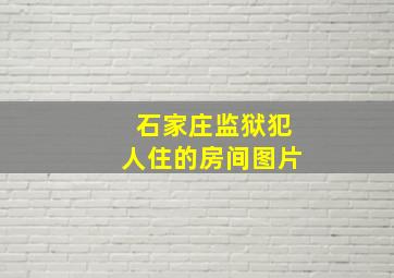 石家庄监狱犯人住的房间图片