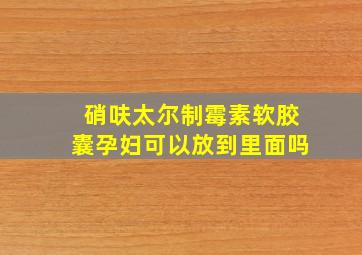 硝呋太尔制霉素软胶囊孕妇可以放到里面吗