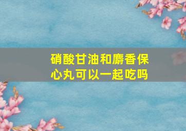 硝酸甘油和麝香保心丸可以一起吃吗