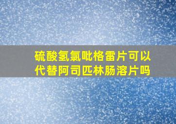 硫酸氢氯吡格雷片可以代替阿司匹林肠溶片吗