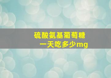 硫酸氨基葡萄糖一天吃多少mg