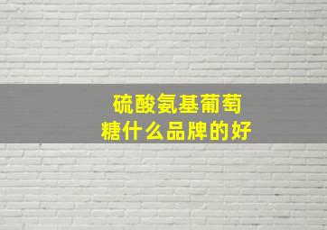 硫酸氨基葡萄糖什么品牌的好