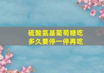 硫酸氨基葡萄糖吃多久要停一停再吃