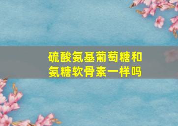 硫酸氨基葡萄糖和氨糖软骨素一样吗