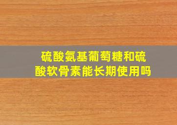 硫酸氨基葡萄糖和硫酸软骨素能长期使用吗