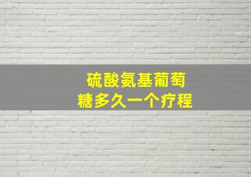 硫酸氨基葡萄糖多久一个疗程