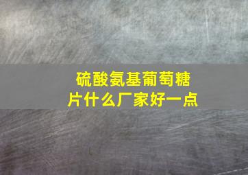 硫酸氨基葡萄糖片什么厂家好一点