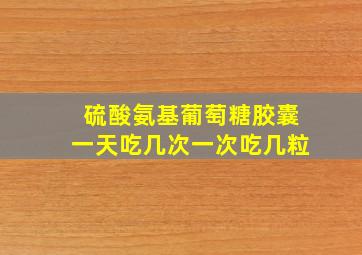 硫酸氨基葡萄糖胶囊一天吃几次一次吃几粒