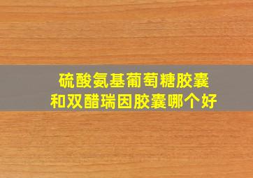 硫酸氨基葡萄糖胶囊和双醋瑞因胶囊哪个好