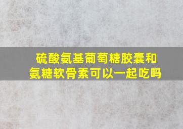 硫酸氨基葡萄糖胶囊和氨糖软骨素可以一起吃吗