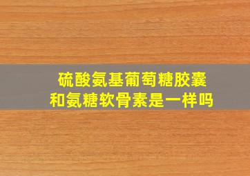 硫酸氨基葡萄糖胶囊和氨糖软骨素是一样吗